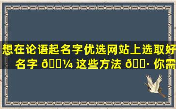 想在论语起名字优选网站上选取好名字 🐼 这些方法 🕷 你需要知道！